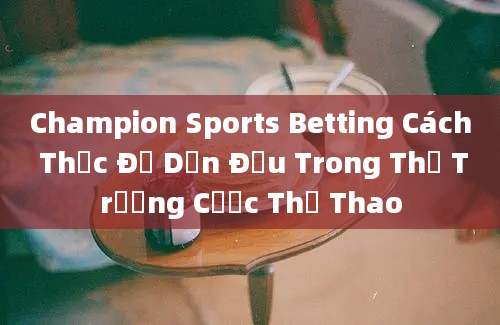 Champion Sports Betting Cách Thức Để Dẫn Đầu Trong Thị Trường Cược Thể Thao