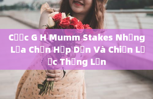 Cược G H Mumm Stakes Những Lựa Chọn Hấp Dẫn Và Chiến Lược Thắng Lớn