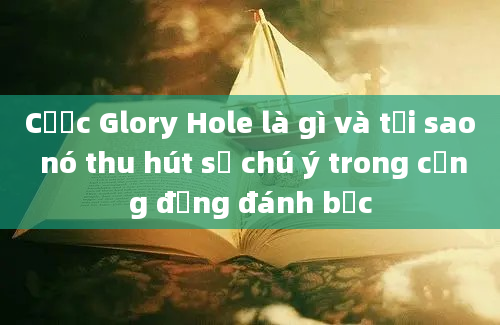 Cược Glory Hole là gì và tại sao nó thu hút sự chú ý trong cộng đồng đánh bạc