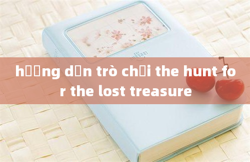 hướng dẫn trò chơi the hunt for the lost treasure