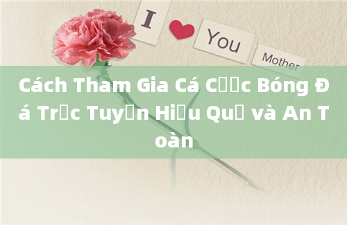 Cách Tham Gia Cá Cược Bóng Đá Trực Tuyến Hiệu Quả và An Toàn