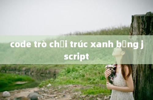 code trò chơi trúc xanh bằng jscript