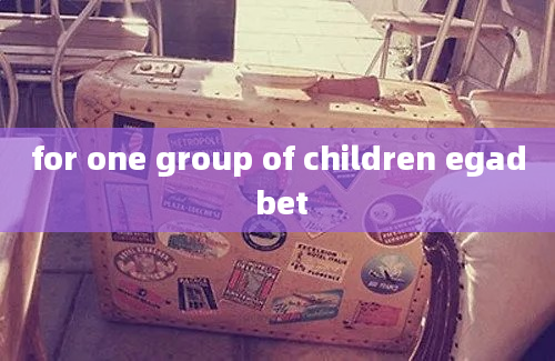 for one group of children egad bet