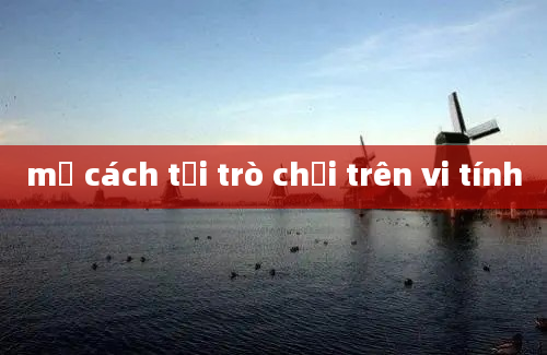 mở cách tải trò chơi trên vi tính