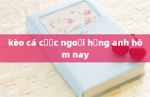 kèo cá cược ngoại hạng anh hôm nay