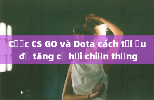 Cược CS GO và Dota cách tối ưu để tăng cơ hội chiến thắng