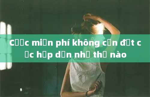 Cược miễn phí không cần đặt cọc hấp dẫn như thế nào