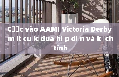 Cược vào AAMI Victoria Derby một cuộc đua hấp dẫn và kịch tính