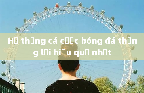 Hệ thống cá cược bóng đá thắng lợi hiệu quả nhất