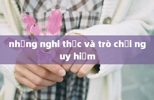 những nghi thức và trò chơi nguy hiểm