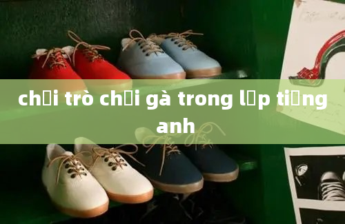 chơi trò chọi gà trong lớp tiếng anh