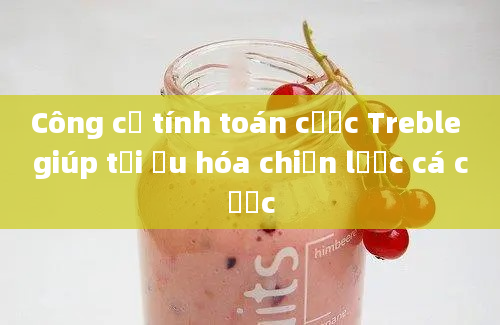 Công cụ tính toán cược Treble giúp tối ưu hóa chiến lược cá cược