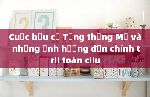 Cuộc bầu cử Tổng thống Mỹ và những ảnh hưởng đến chính trị toàn cầu