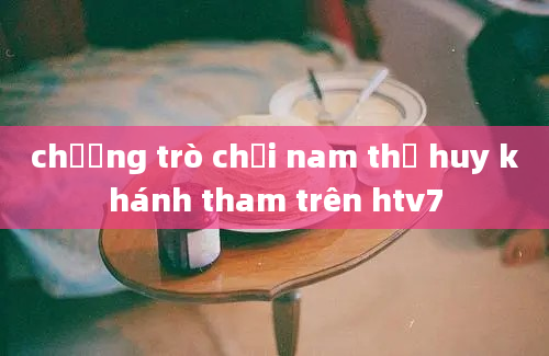 chương trò chơi nam thư huy khánh tham trên htv7