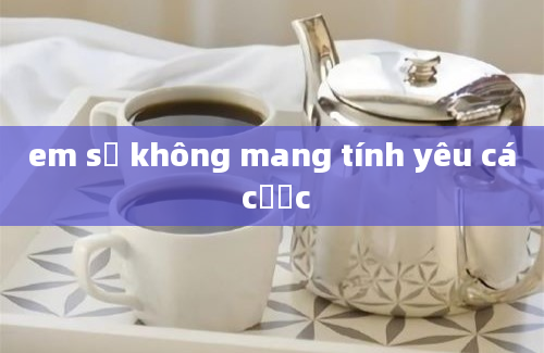 em sẽ không mang tính yêu cá cược