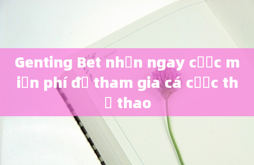 Genting Bet nhận ngay cược miễn phí để tham gia cá cược thể thao