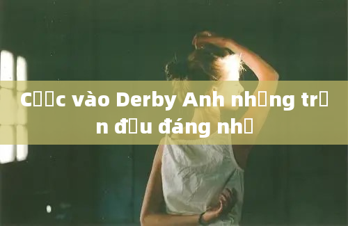 Cược vào Derby Anh những trận đấu đáng nhớ