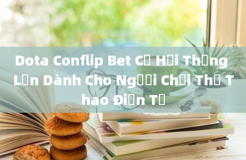 Dota Conflip Bet Cơ Hội Thắng Lớn Dành Cho Người Chơi Thể Thao Điện Tử