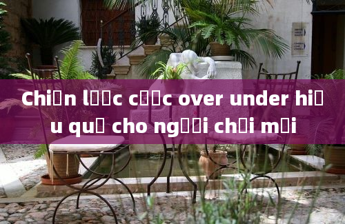 Chiến lược cược over under hiệu quả cho người chơi mới