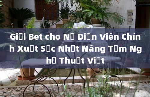 Giải Bet cho Nữ Diễn Viên Chính Xuất Sắc Nhất Nâng Tầm Nghệ Thuật Việt