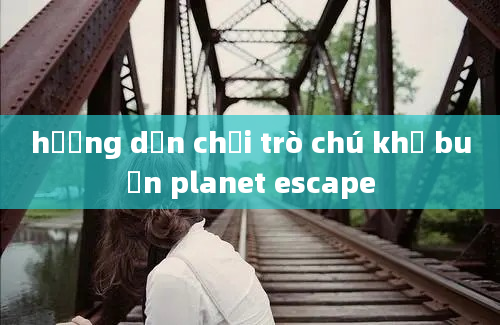 hướng dẫn chơi trò chú khỉ buồn planet escape