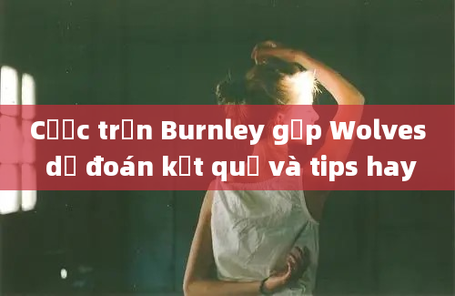 Cược trận Burnley gặp Wolves dự đoán kết quả và tips hay