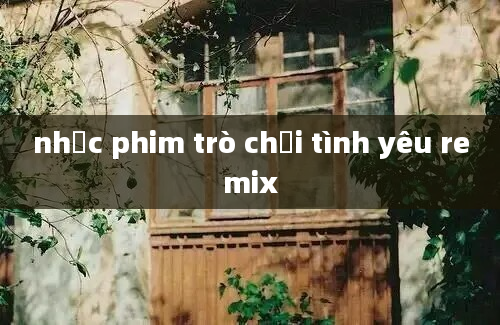 nhạc phim trò chơi tình yêu remix