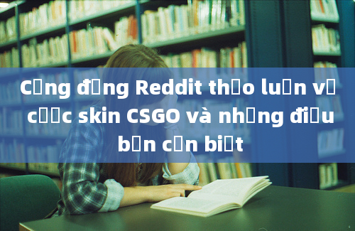 Cộng đồng Reddit thảo luận về cược skin CSGO và những điều bạn cần biết