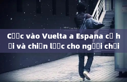 Cược vào Vuelta a Espana cơ hội và chiến lược cho người chơi