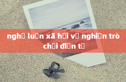 nghị luận xã hội về nghiện trò chơi điện tử