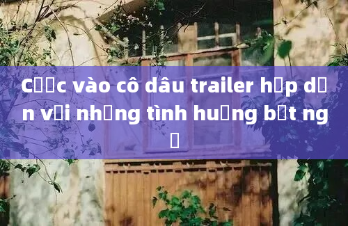 Cược vào cô dâu trailer hấp dẫn với những tình huống bất ngờ