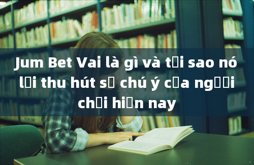 Jum Bet Vai là gì và tại sao nó lại thu hút sự chú ý của người chơi hiện nay