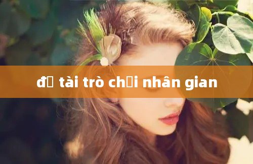 đề tài trò chơi nhân gian