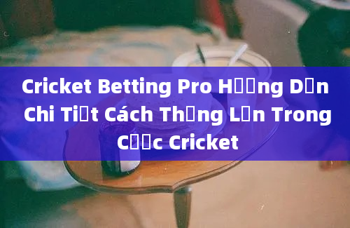 Cricket Betting Pro Hướng Dẫn Chi Tiết Cách Thắng Lớn Trong Cược Cricket