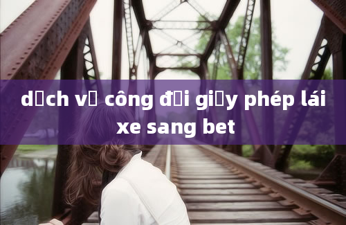 dịch vụ công đổi giấy phép lái xe sang bet