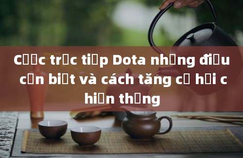 Cược trực tiếp Dota những điều cần biết và cách tăng cơ hội chiến thắng