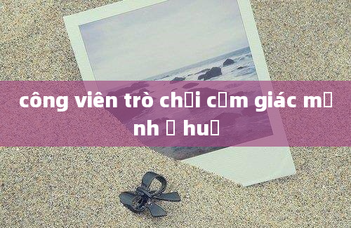 công viên trò chơi cảm giác mạnh ở huế