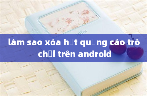 làm sao xóa hết quảng cáo trò chơi trên android