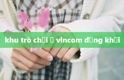 khu trò chơi ở vincom đồng khởi