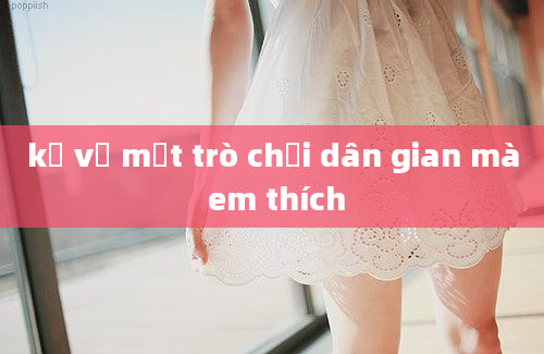 kể về một trò chơi dân gian mà em thích