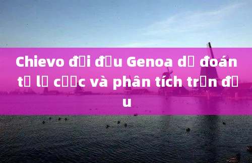 Chievo đối đầu Genoa dự đoán tỷ lệ cược và phân tích trận đấu