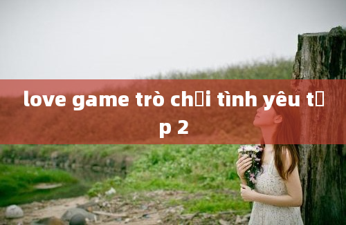 love game trò chơi tình yêu tập 2