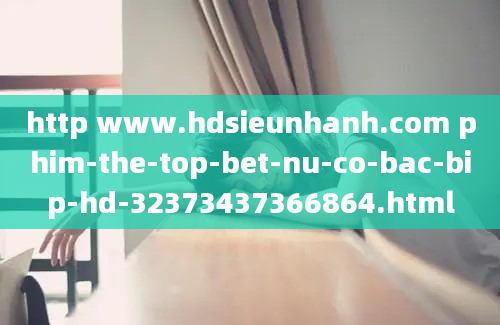 http www.hdsieunhanh.com phim-the-top-bet-nu-co-bac-bip-hd-32373437366864.html