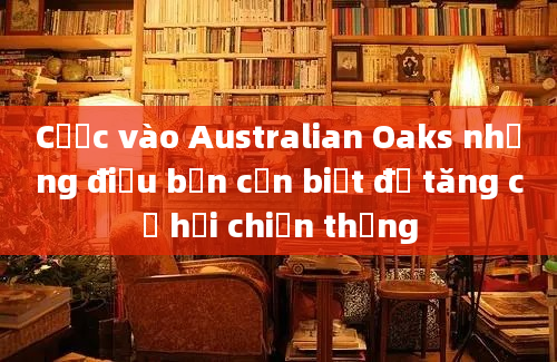 Cược vào Australian Oaks những điều bạn cần biết để tăng cơ hội chiến thắng