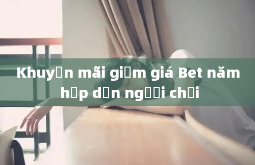 Khuyến mãi giảm giá Bet năm hấp dẫn người chơi