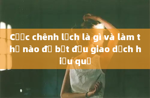 Cược chênh lệch là gì và làm thế nào để bắt đầu giao dịch hiệu quả