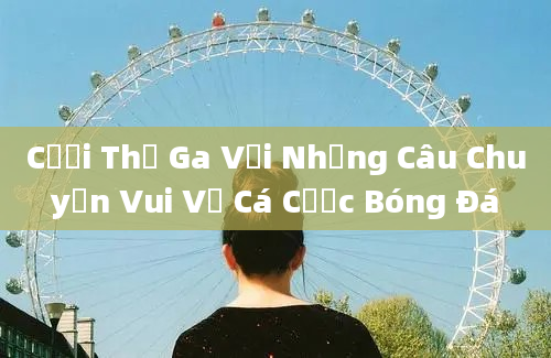 Cười Thả Ga Với Những Câu Chuyện Vui Về Cá Cược Bóng Đá