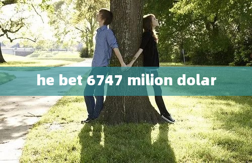 he bet 6747 milion dolar