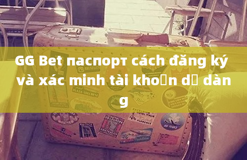 GG Bet паспорт cách đăng ký và xác minh tài khoản dễ dàng