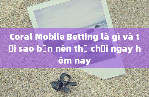 Coral Mobile Betting là gì và tại sao bạn nên thử chơi ngay hôm nay